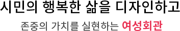 당당한 여성, 행복한 일, 건강한 가정 / 쉼을 주고 꿈을 이루도록 돕는 곳, 울산 여성회관과 함께하세요.